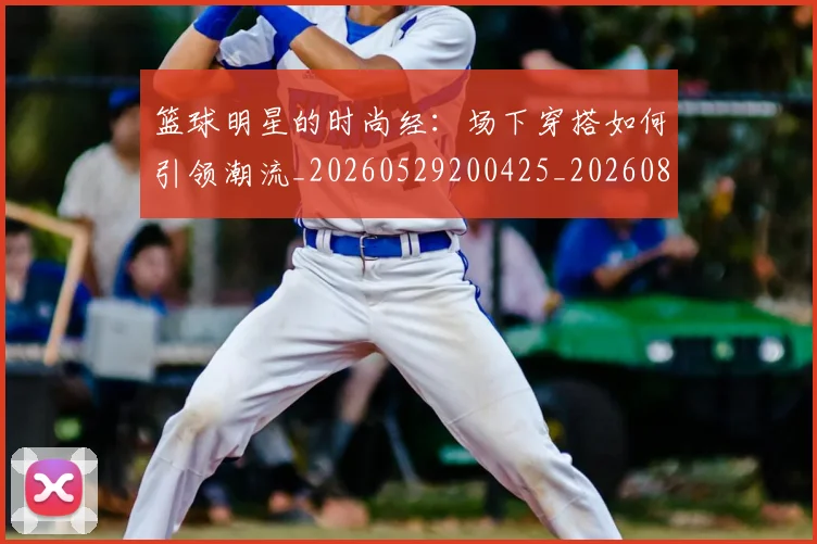 篮球明星的时尚经:场下穿搭如何引领潮流_20260529200425_20260803141332