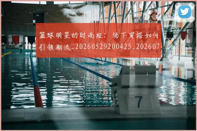 篮球明星的时尚经：场下穿搭如何引领潮流_20260529200425_20260708200610_20260803141334