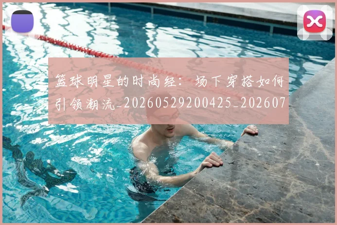 篮球明星的时尚经：场下穿搭如何引领潮流_20260529200425_20260708200610_20260803141334